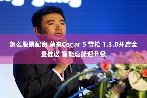 怎么股票配资 蔚来Cedar S 雪松 1.3.0开启全量推送 智能座舱迎升级