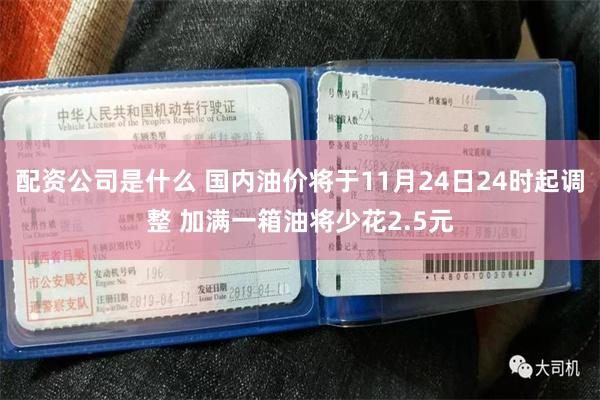 配资公司是什么 国内油价将于11月24日24时起调整 加满一箱油将少花2.5元