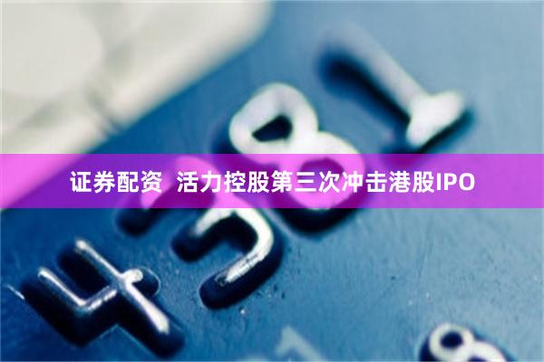 证券配资  活力控股第三次冲击港股IPO
