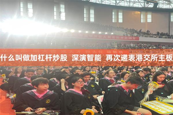 什么叫做加杠杆炒股  深演智能  再次递表港交所主板