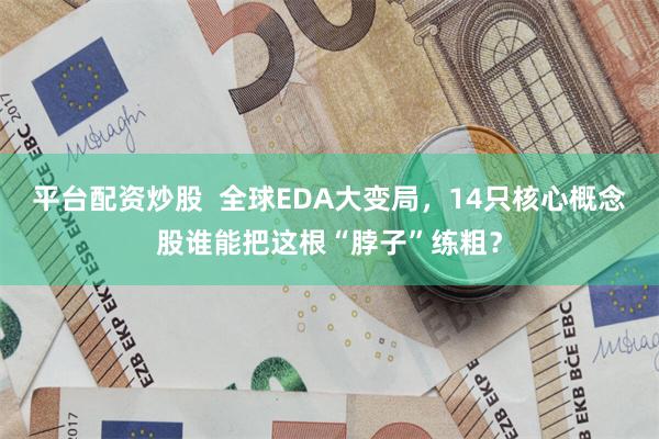 平台配资炒股  全球EDA大变局，14只核心概念股谁能把这根“脖子”练粗？