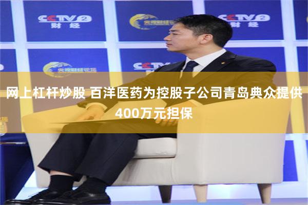网上杠杆炒股 百洋医药为控股子公司青岛典众提供400万元担保