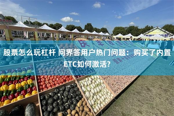 股票怎么玩杠杆 问界答用户热门问题：购买了内置ETC如何激活?