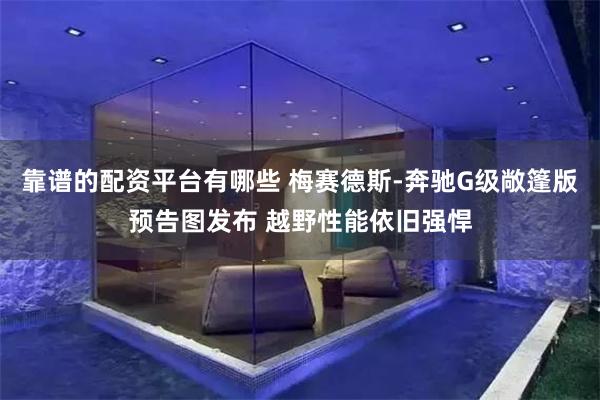 靠谱的配资平台有哪些 梅赛德斯-奔驰G级敞篷版预告图发布 越野性能依旧强悍