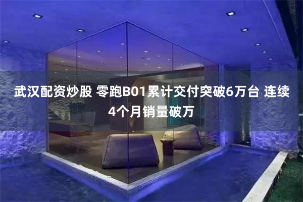 武汉配资炒股 零跑B01累计交付突破6万台 连续4个月销量破万