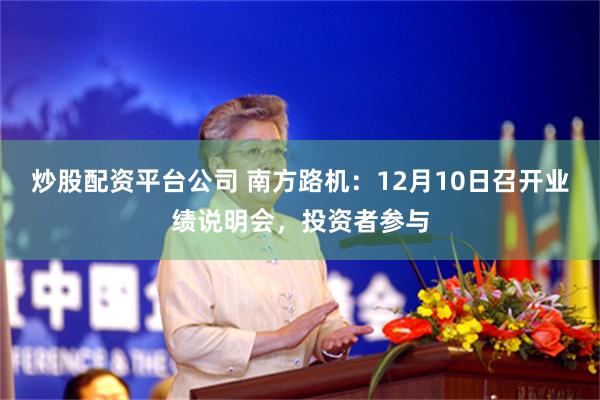炒股配资平台公司 南方路机：12月10日召开业绩说明会，投资者参与