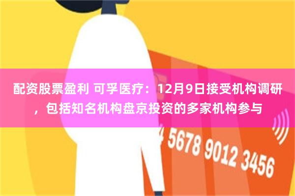 配资股票盈利 可孚医疗：12月9日接受机构调研，包括知名机构盘京投资的多家机构参与