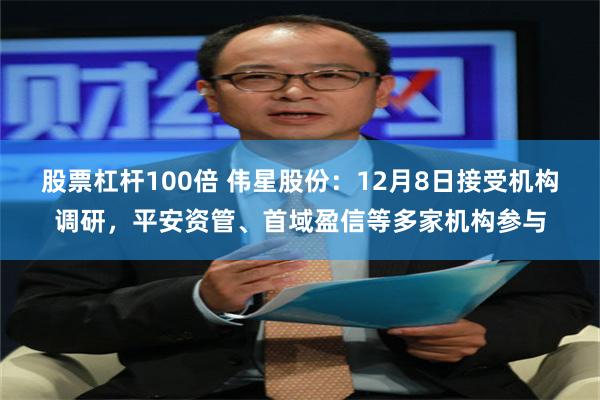 股票杠杆100倍 伟星股份：12月8日接受机构调研，平安资管、首域盈信等多家机构参与