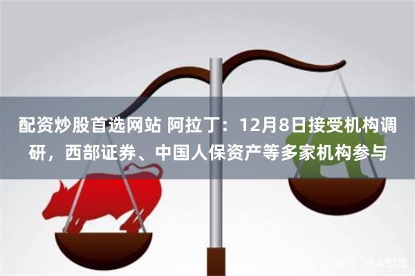 配资炒股首选网站 阿拉丁：12月8日接受机构调研，西部证券、中国人保资产等多家机构参与