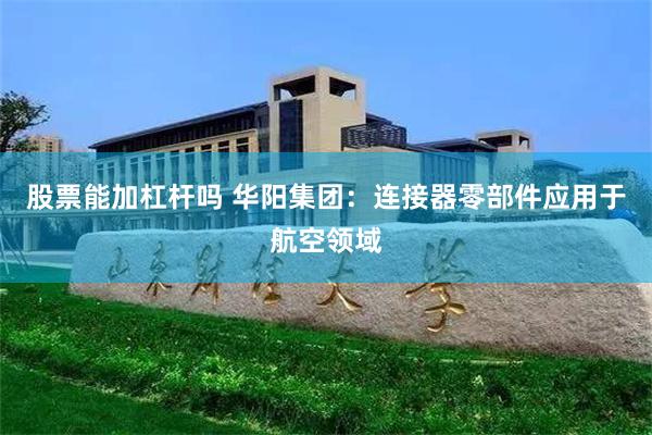 股票能加杠杆吗 华阳集团：连接器零部件应用于航空领域