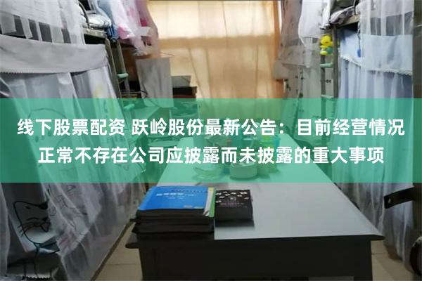 线下股票配资 跃岭股份最新公告：目前经营情况正常不存在公司应披露而未披露的重大事项