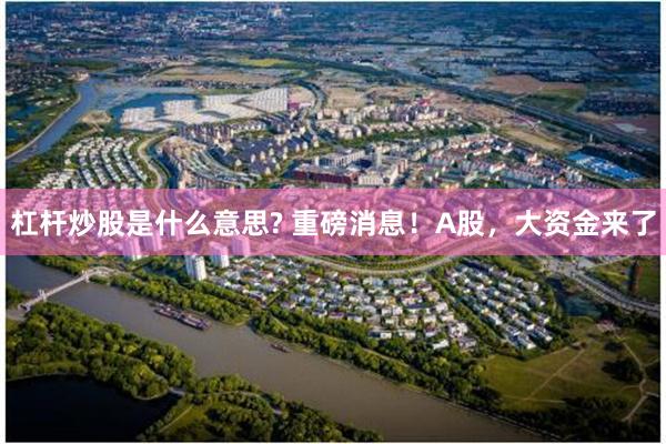 杠杆炒股是什么意思? 重磅消息！A股，大资金来了