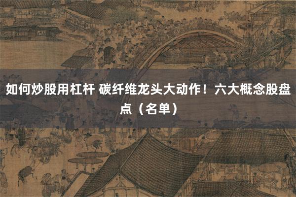 如何炒股用杠杆 碳纤维龙头大动作！六大概念股盘点（名单）