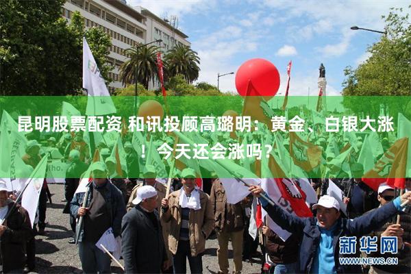 昆明股票配资 和讯投顾高璐明：黄金、白银大涨！今天还会涨吗？