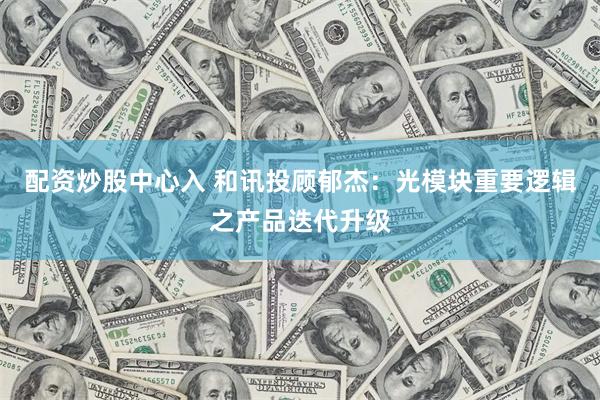 配资炒股中心入 和讯投顾郁杰:光模块重要逻辑之产品迭代升级