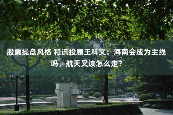 股票操盘风格 和讯投顾王科文:海南会成为主线吗,航天又该怎么走?