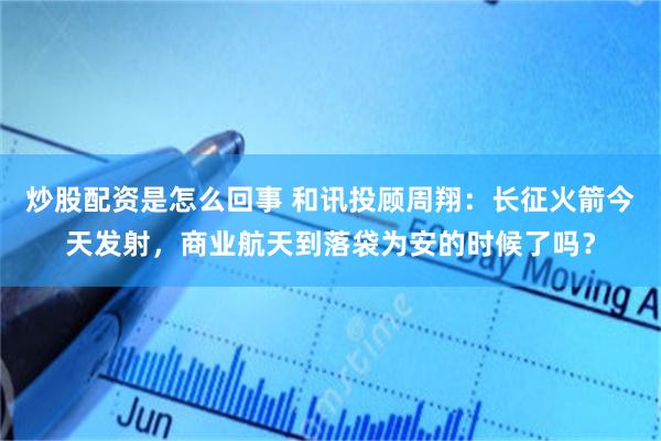 炒股配资是怎么回事 和讯投顾周翔:长征火箭今天发射,商业航天到落袋为安的时候了吗?