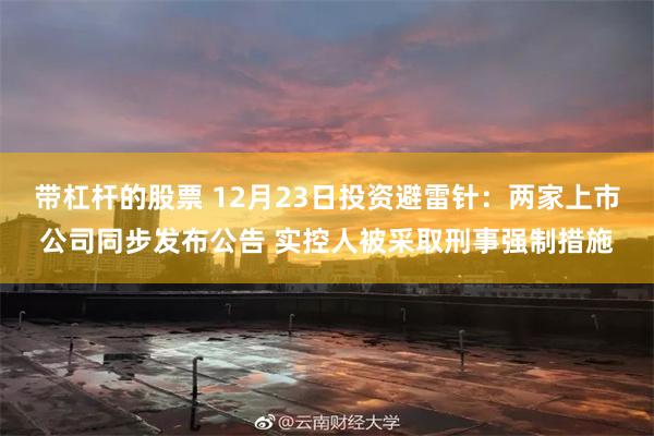 带杠杆的股票 12月23日投资避雷针:两家上市公司同步发布公告 实控人被采取刑事强制措施