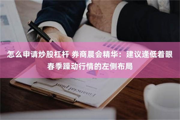 怎么申请炒股杠杆 券商晨会精华：建议逢低着眼春季躁动行情的左侧布局