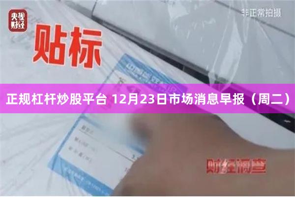 正规杠杆炒股平台 12月23日市场消息早报(周二)