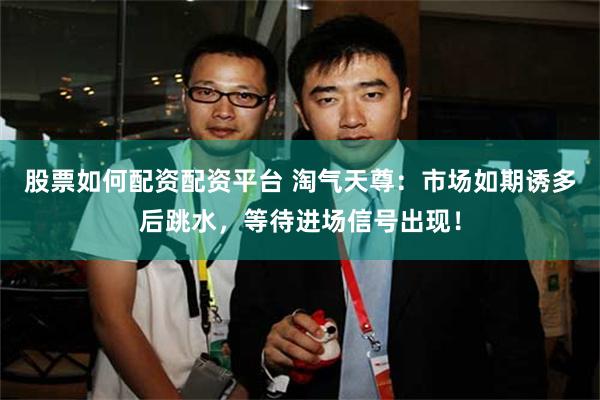 股票如何配资配资平台 淘气天尊：市场如期诱多后跳水，等待进场信号出现！