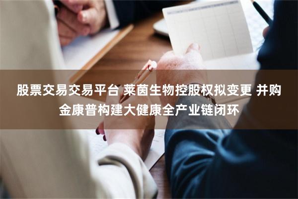 股票交易交易平台 莱茵生物控股权拟变更 并购金康普构建大健康全产业链闭环