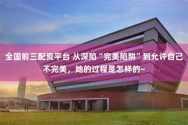 全国前三配资平台 从深陷“完美陷阱”到允许自己不完美，她的过程是怎样的~