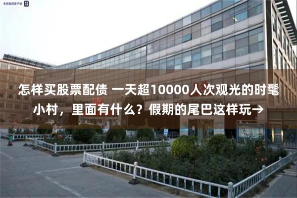 怎样买股票配债 一天超10000人次观光的时髦小村，里面有什么？假期的尾巴这样玩→