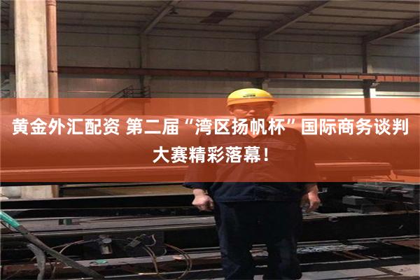 黄金外汇配资 第二届“湾区扬帆杯”国际商务谈判大赛精彩落幕!