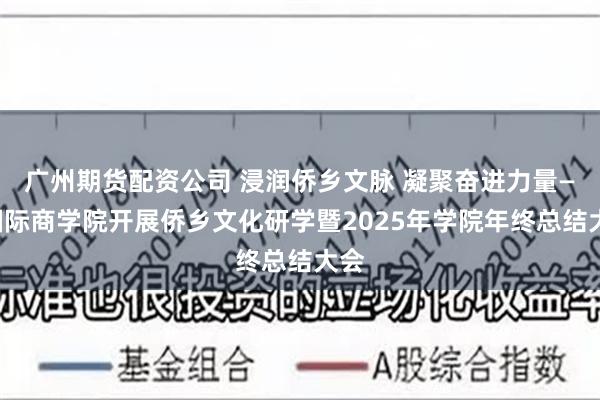 广州期货配资公司 浸润侨乡文脉 凝聚奋进力量——国际商学院开展侨乡文化研学暨2025年学院年终总结大会