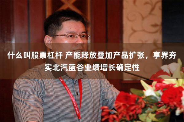 什么叫股票杠杆 产能释放叠加产品扩张,享界夯实北汽蓝谷业绩增长确定性
