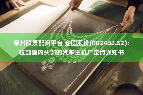 泉州股票配资平台 金固股份(002488.SZ)：收到国内头部的汽车主机厂定点通知书