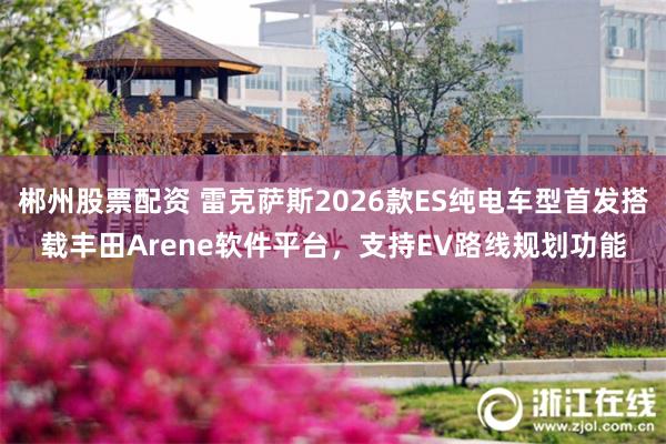 郴州股票配资 雷克萨斯2026款ES纯电车型首发搭载丰田Arene软件平台，支持EV路线规划功能