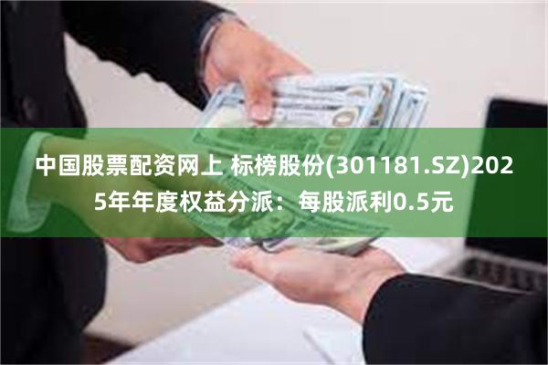 中国股票配资网上 标榜股份(301181.SZ)2025年年度权益分派：每股派利0.5元