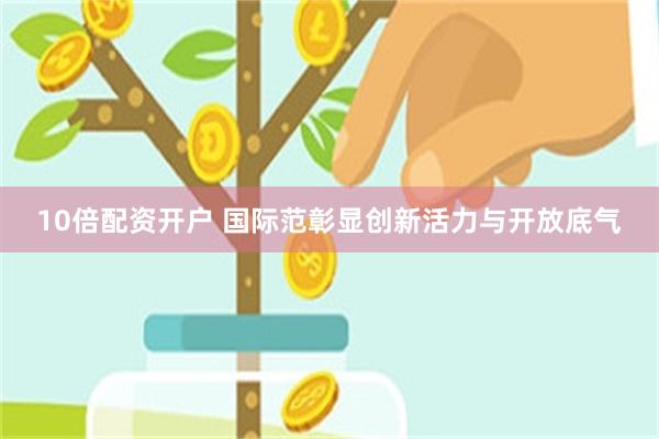 10倍配资开户 国际范彰显创新活力与开放底气