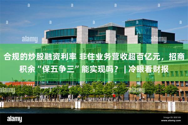 合规的炒股融资利率 非住业务营收超百亿元，招商积余“保五争三”能实现吗？ | 冷眼看财报