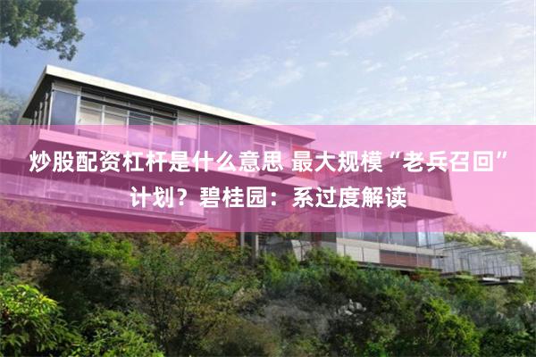 炒股配资杠杆是什么意思 最大规模“老兵召回”计划？碧桂园：系过度解读