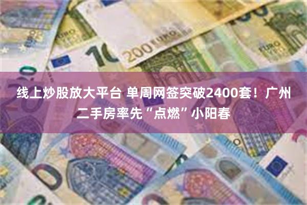 线上炒股放大平台 单周网签突破2400套！广州二手房率先“点燃”小阳春