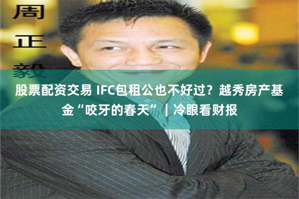股票配资交易 IFC包租公也不好过？越秀房产基金“咬牙的春天”｜冷眼看财报