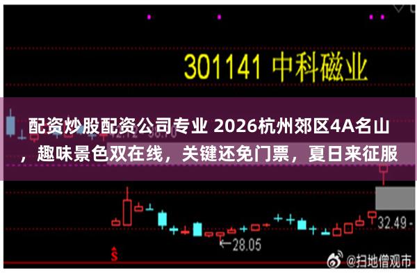 配资炒股配资公司专业 2026杭州郊区4A名山，趣味景色双在线，关键还免门票，夏日来征服