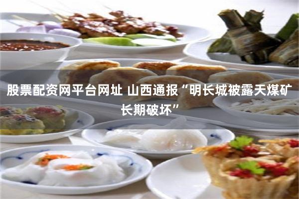 股票配资网平台网址 山西通报“明长城被露天煤矿长期破坏”