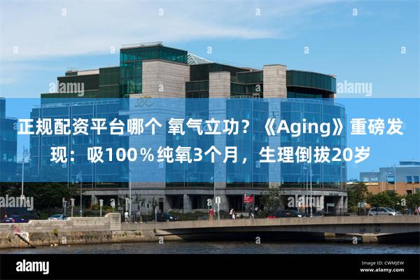 正规配资平台哪个 氧气立功？《Aging》重磅发现：吸100％纯氧3个月，生理倒拔20岁