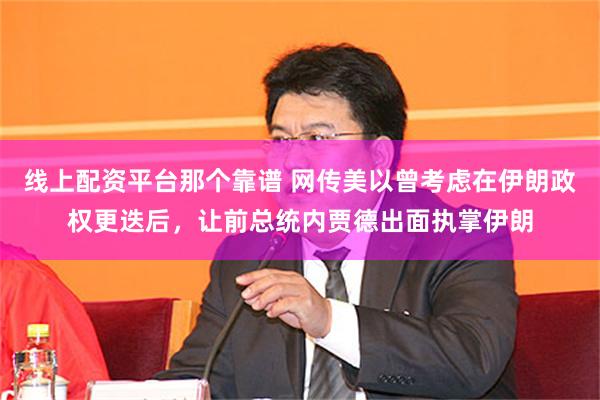 线上配资平台那个靠谱 网传美以曾考虑在伊朗政权更迭后，让前总统内贾德出面执掌伊朗
