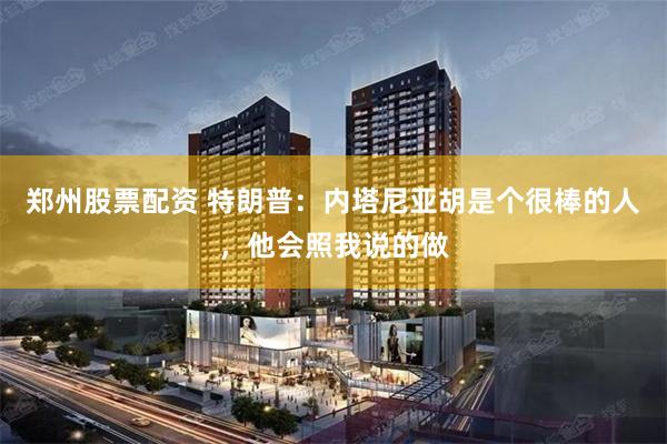 郑州股票配资 特朗普:内塔尼亚胡是个很棒的人,他会照我说的做