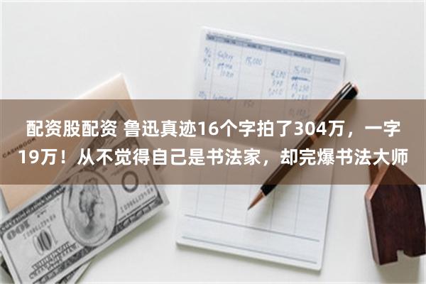 配资股配资 鲁迅真迹16个字拍了304万,一字19万!从不觉得自己是书法家,却完爆书法大师