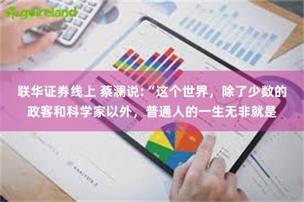 联华证券线上 蔡澜说:“这个世界,除了少数的政客和科学家以外,普通人的一生无非就是