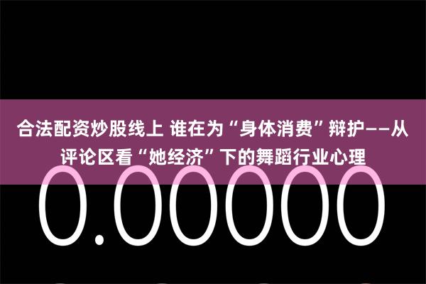 合法配资炒股线上 谁在为“身体消费”辩护——从评论区看“她经济”下的舞蹈行业心理