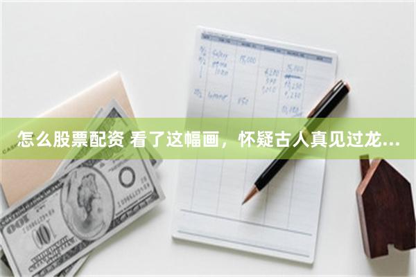 怎么股票配资 看了这幅画，怀疑古人真见过龙...