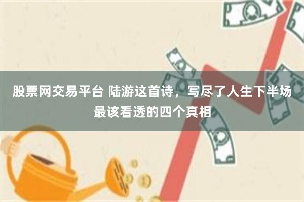股票网交易平台 陆游这首诗,写尽了人生下半场最该看透的四个真相