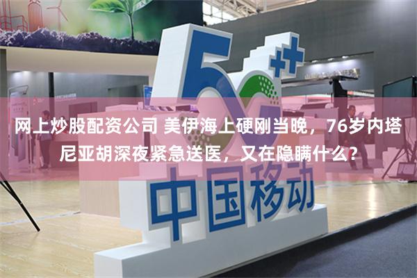 网上炒股配资公司 美伊海上硬刚当晚，76岁内塔尼亚胡深夜紧急送医，又在隐瞒什么？
